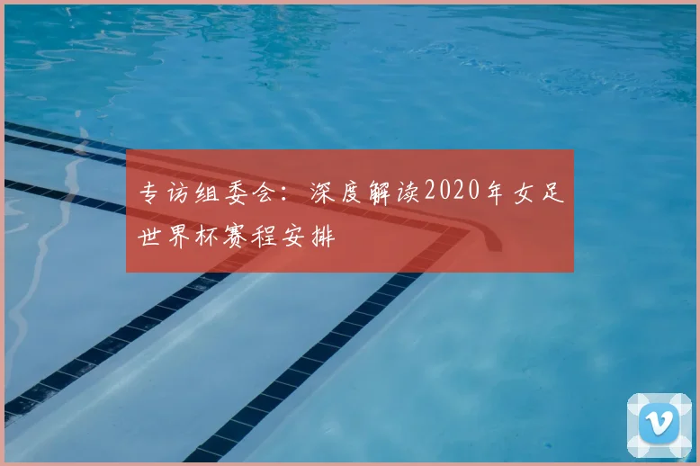 专访组委会：深度解读2020年女足世界杯赛程安排