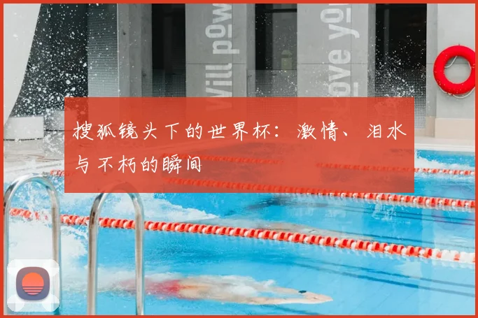 搜狐镜头下的世界杯:激情、泪水与不朽的瞬间