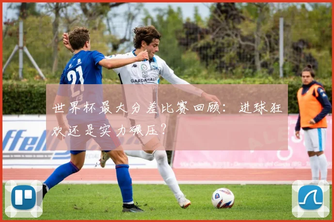 世界杯最大分差比赛回顾：进球狂欢还是实力碾压？