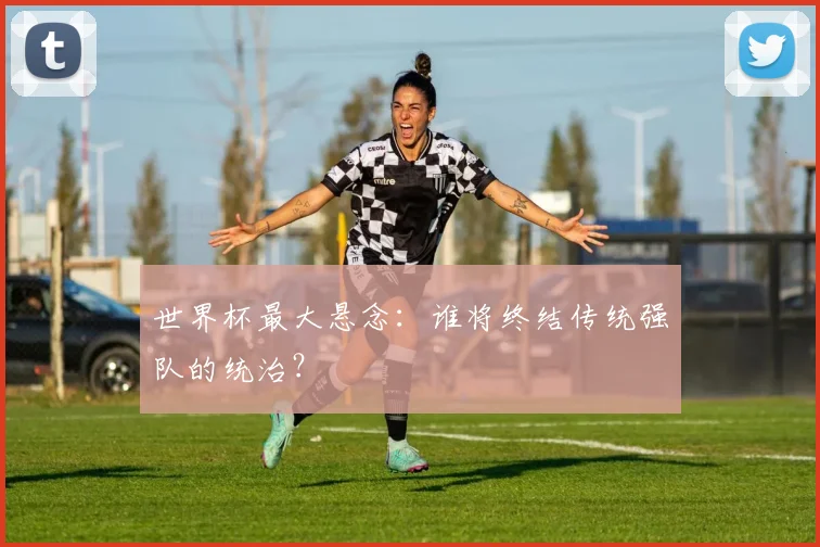 世界杯最大悬念：谁将终结传统强队的统治？