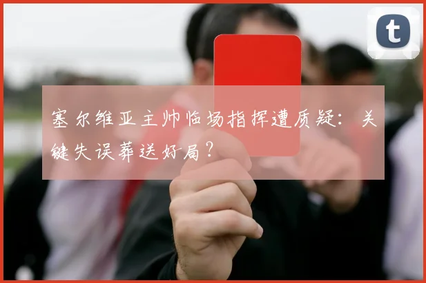 塞尔维亚主帅临场指挥遭质疑:关键失误葬送好局?