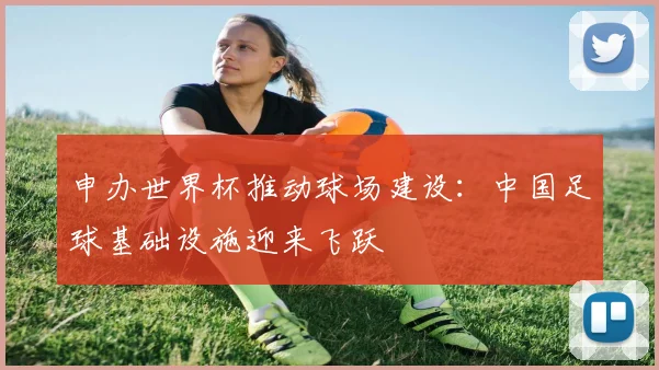 申办世界杯推动球场建设：中国足球基础设施迎来飞跃