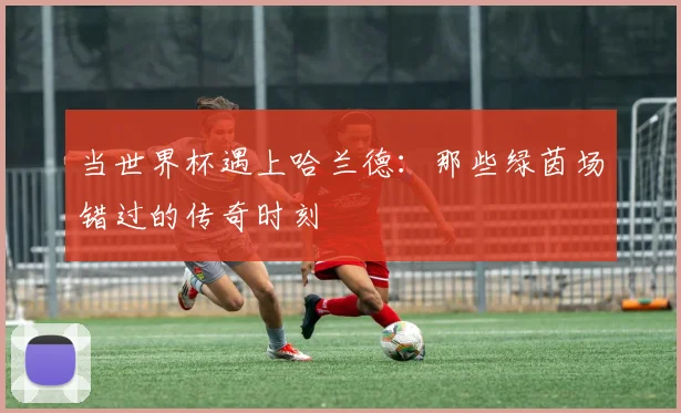 当世界杯遇上哈兰德：那些绿茵场错过的传奇时刻