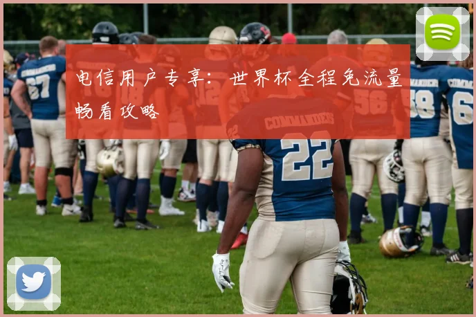 电信用户专享：世界杯全程免流量畅看攻略