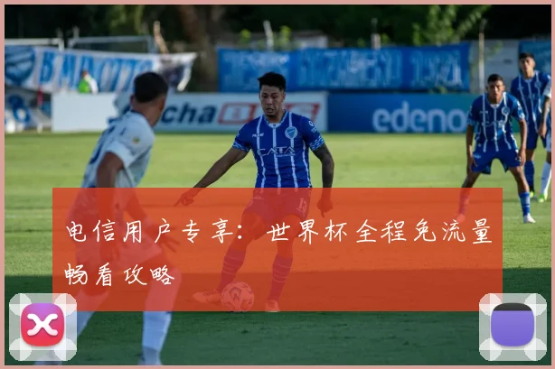电信用户专享：世界杯全程免流量畅看攻略