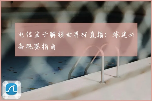电信盒子解锁世界杯直播：球迷必备观赛指南