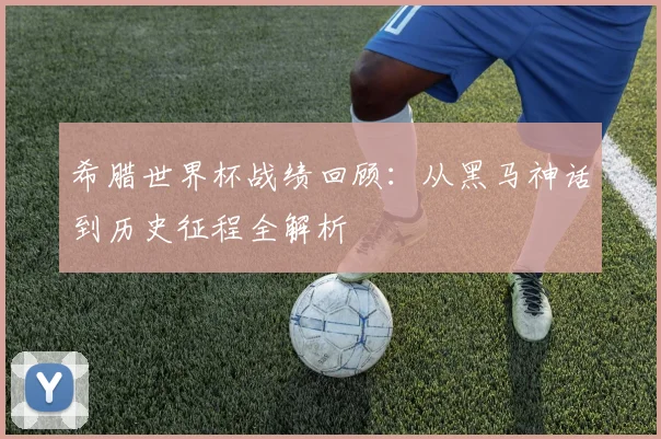希腊世界杯战绩回顾:从黑马神话到历史征程全解析