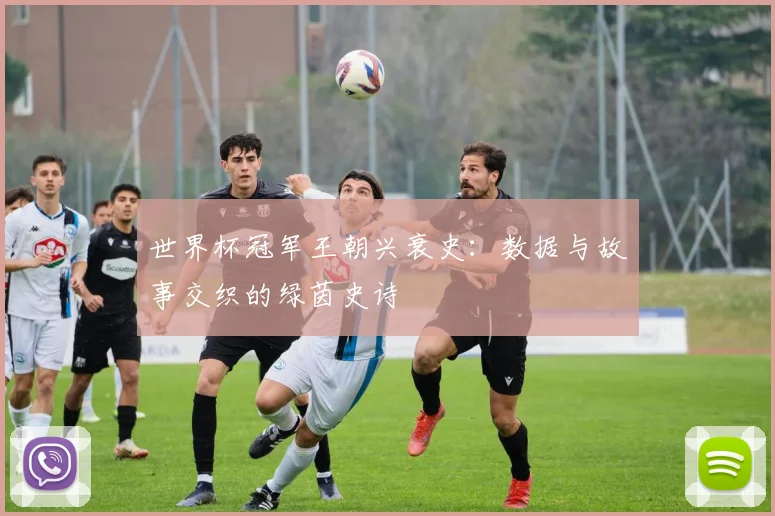 世界杯冠军王朝兴衰史:数据与故事交织的绿茵史诗