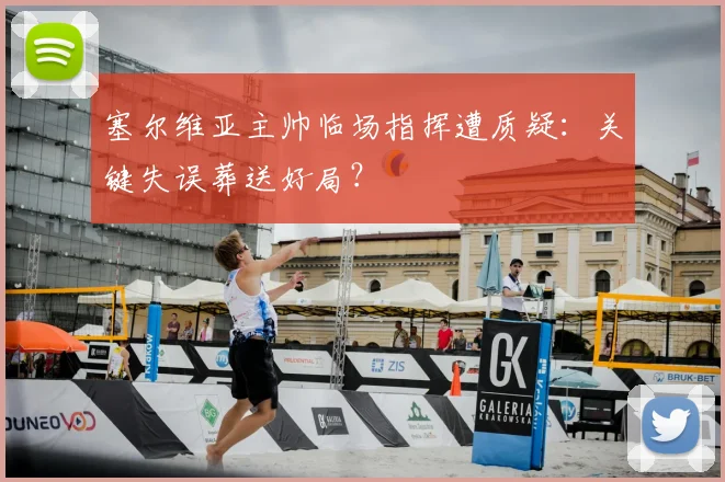 塞尔维亚主帅临场指挥遭质疑:关键失误葬送好局?
