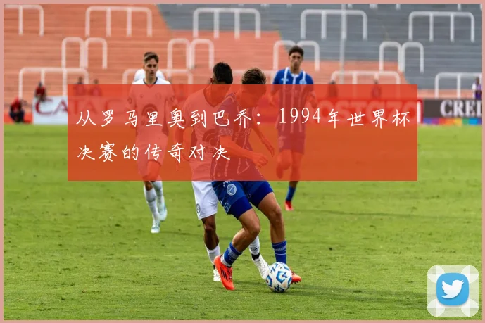 从罗马里奥到巴乔：1994年世界杯决赛的传奇对决