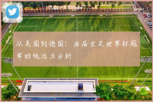 从美国到德国：历届女足世界杯冠军的统治力分析