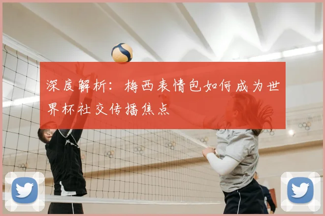 深度解析：梅西表情包如何成为世界杯社交传播焦点