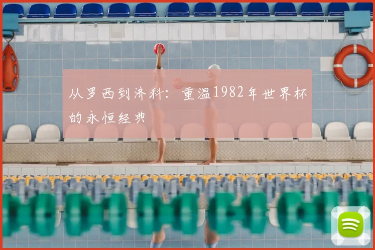 从罗西到济科：重温1982年世界杯的永恒经典