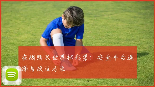 在线购买世界杯彩票：安全平台选择与投注方法