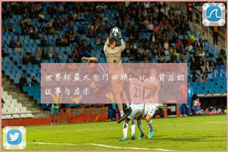 世界杯最大冷门回顾：比分背后的故事与启示