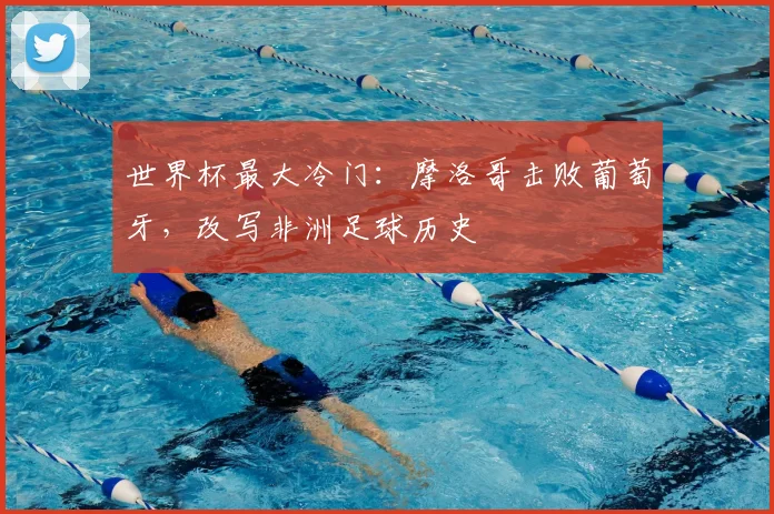 世界杯最大冷门：摩洛哥击败葡萄牙，改写非洲足球历史