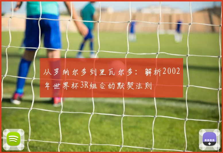 从罗纳尔多到里瓦尔多：解析2002年世界杯3R组合的默契法则