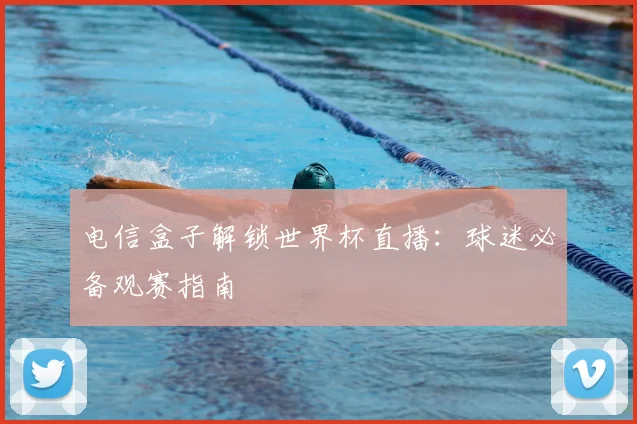 电信盒子解锁世界杯直播：球迷必备观赛指南