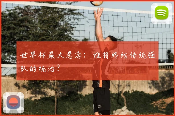 世界杯最大悬念：谁将终结传统强队的统治？