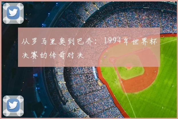 从罗马里奥到巴乔：1994年世界杯决赛的传奇对决