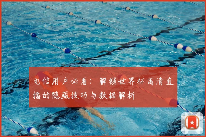 电信用户必看：解锁世界杯高清直播的隐藏技巧与数据解析