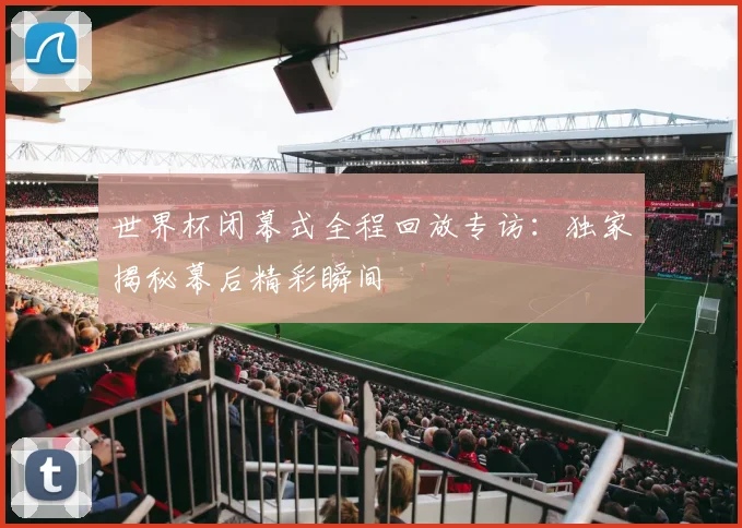 世界杯闭幕式全程回放专访:独家揭秘幕后精彩瞬间