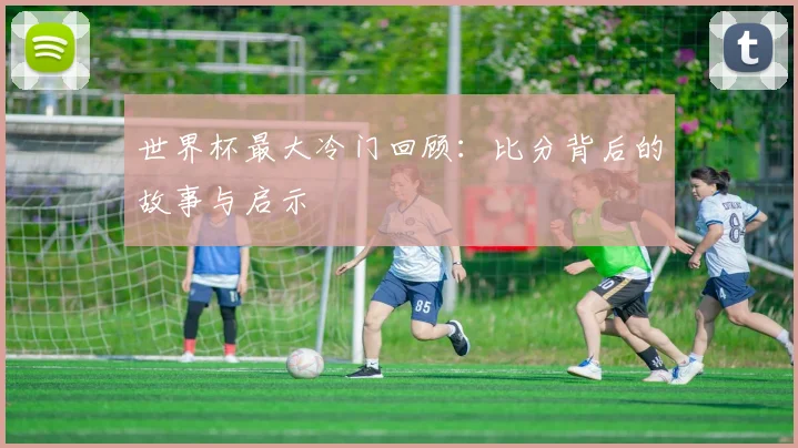 世界杯最大冷门回顾：比分背后的故事与启示