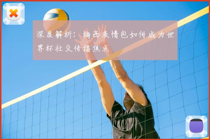 深度解析：梅西表情包如何成为世界杯社交传播焦点