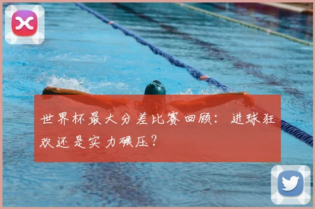 世界杯最大分差比赛回顾：进球狂欢还是实力碾压？