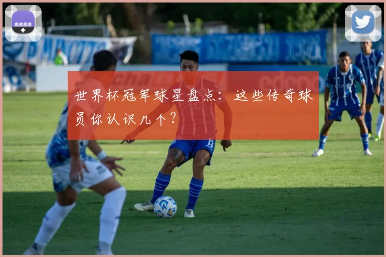世界杯冠军球星盘点:这些传奇球员你认识几个?