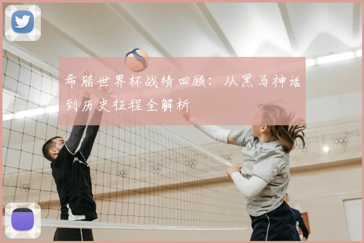 希腊世界杯战绩回顾:从黑马神话到历史征程全解析