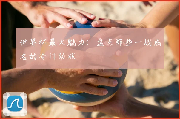 世界杯最大魅力：盘点那些一战成名的冷门劲旅