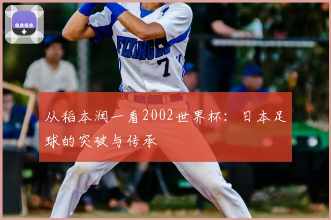从稻本润一看2002世界杯:日本足球的突破与传承