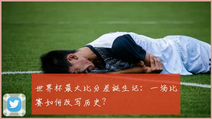 世界杯最大比分差诞生记：一场比赛如何改写历史？