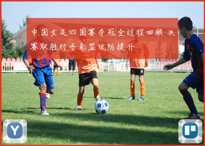 中国女足四国赛夺冠全过程回顾 决赛取胜对手彰显攻防提升